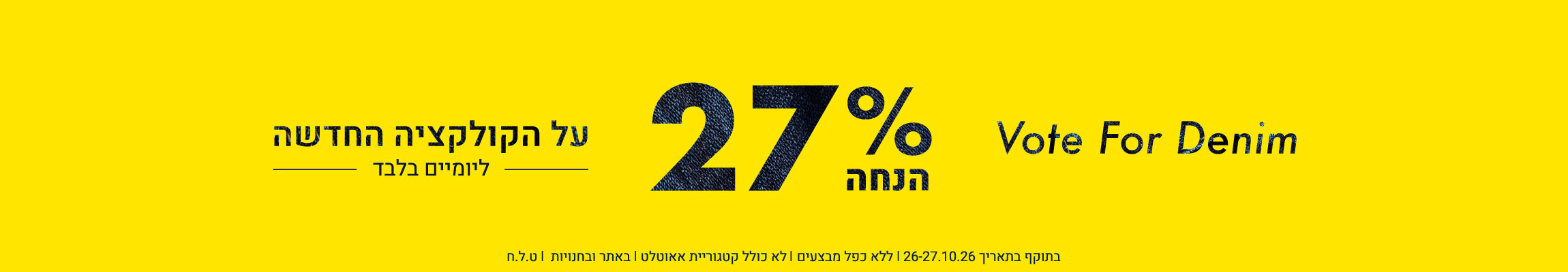 Vote For Denim: 27% הנחה על הקולקציה החדשה ליומיים בלבד (26-27.10.26) בתוקף בתאריך 26-27.10.26 | ללא כפל מבצעים | לא כולל קטגוריית אאוטלט | באתר ובחנויות | ט.ל.ח