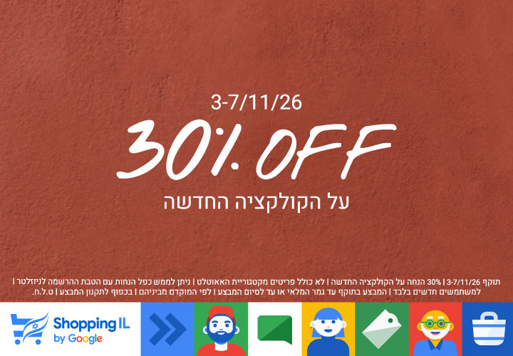 3-7/11/26 30% OFF על הקולקציה החדשה תוקף 3-7/11/26 | 30% הנחה על הקולקציה החדשה | לא כולל פריטים מקטגוריית האאוטלט | ניתן לממש כפל הנחות עם הטבת ההרשמה לניוזלטר | למשתמשים חדשים בלבד | המבצע בתוקף עד גמר המלאי או עד לסיום המבצע | לפי המוקדם מביניהם | בכפוף לתקנון המבצע | ט.ל.ח